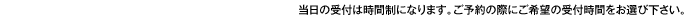 当日の受付は時間制になります。ご予約の際にご希望の受付時間をお選び下さい。