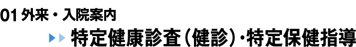 01 受診・入院・相談案内 特定健康診査（健診）・特定保健指導
