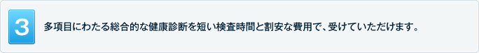 多項目にわたる総合的な健康診断を短い検査時間と割安な費用で、受けていただけます。