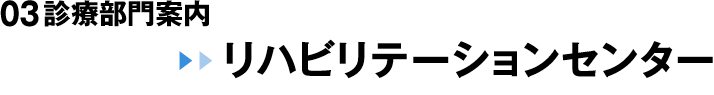 03 診療部門案内 リハビリテーションセンター